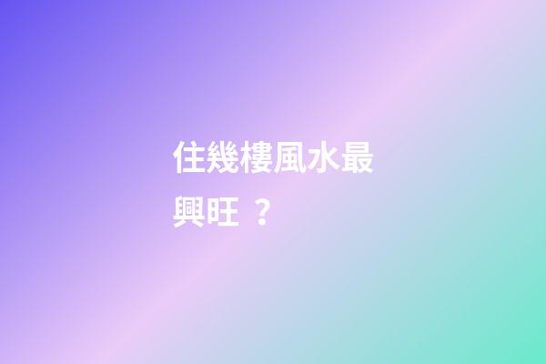 住幾樓風水最興旺？